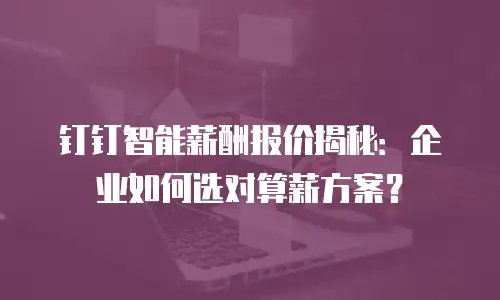 钉钉智能薪酬报价揭秘：企业如何选对算薪方案？