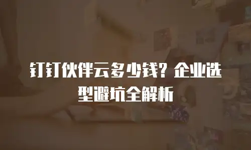 钉钉伙伴云多少钱？企业选型避坑全解析