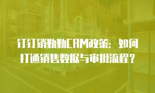 钉钉销勤勤CRM政策：如何打通销售数据与审批流程？