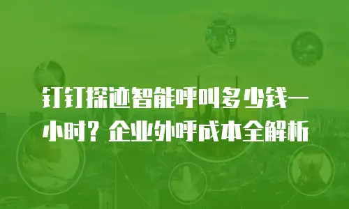 钉钉探迹智能呼叫多少钱一小时？企业外呼成本全解析