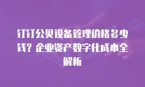 钉钉公贝设备管理价格多少钱？企业资产数字化成本全解析