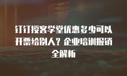 钉钉授客学堂优惠多少可以开票给别人？企业培训报销全解析