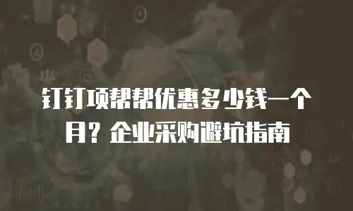 钉钉项帮帮优惠多少钱一个月？企业采购避坑指南