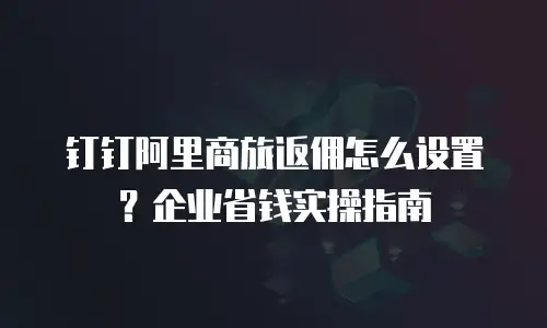 钉钉阿里商旅返佣怎么设置？企业省钱实操指南