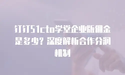 钉钉51cto学堂企业版佣金是多少？深度解析合作分润机制