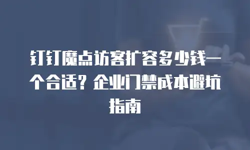 钉钉魔点访客扩容多少钱一个合适？企业门禁成本避坑指南