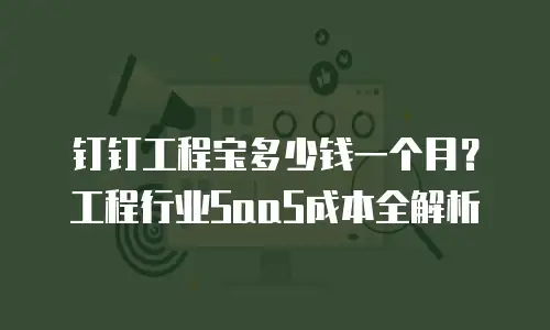 钉钉工程宝多少钱一个月？工程行业SaaS成本全解析