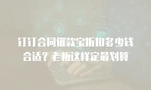 钉钉合同催款宝折扣多少钱合适？老板这样定最划算