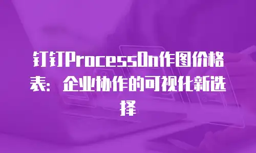 钉钉ProcessOn作图价格表：企业协作的可视化新选择