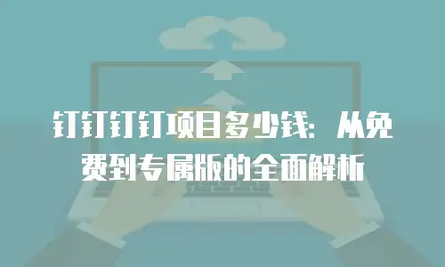 钉钉钉钉项目多少钱：从免费到专属版的全面解析