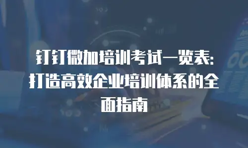 钉钉微加培训考试一览表：打造高效企业培训体系的全面指南