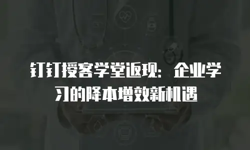 钉钉授客学堂返现：企业学习的降本增效新机遇