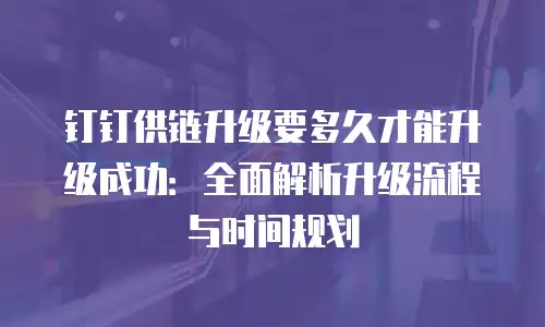 钉钉供链升级要多久才能升级成功：全面解析升级流程与时间规划