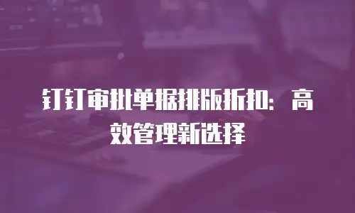 钉钉审批单据排版折扣：高效管理新选择