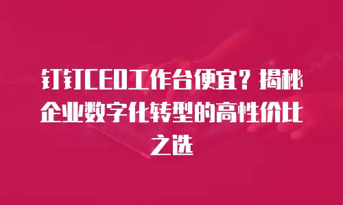 钉钉CEO工作台便宜？揭秘企业数字化转型的高性价比之选