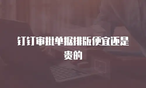 钉钉审批单据排版便宜还是贵的