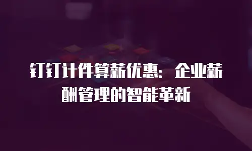钉钉计件算薪优惠：企业薪酬管理的智能革新