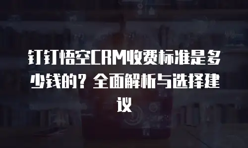 钉钉悟空CRM收费标准是多少钱的？全面解析与选择建议