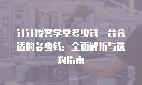 钉钉授客学堂多少钱一台合适的多少钱：全面解析与选购指南