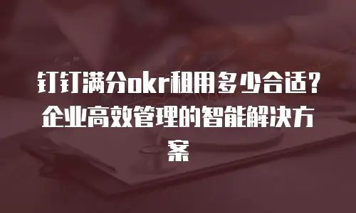钉钉满分okr租用多少合适？企业高效管理的智能解决方案