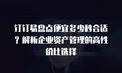 钉钉易盘点便宜多少秒合适？解析企业资产管理的高性价比选择