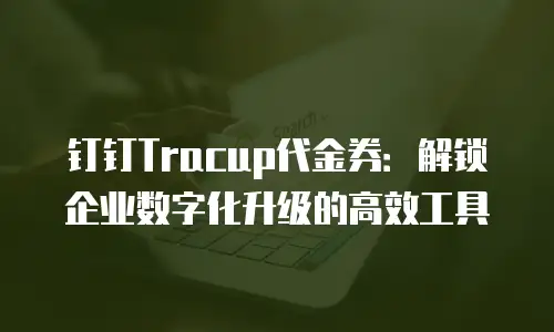 钉钉Tracup代金券：解锁企业数字化升级的高效工具