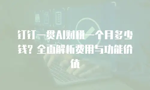 钉钉一贯AI财税一个月多少钱？全面解析费用与功能价值