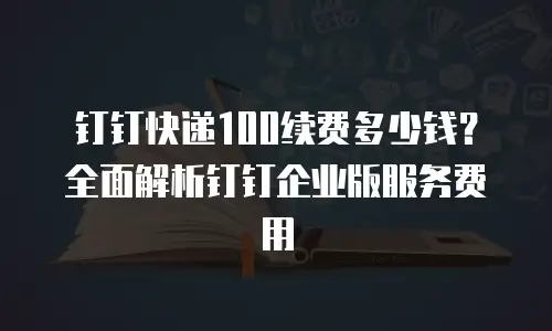 钉钉快递100续费多少钱？全面解析钉钉企业版服务费用