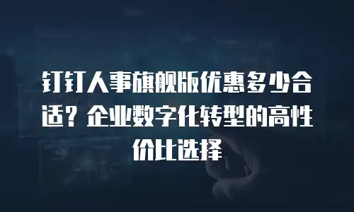钉钉人事旗舰版优惠多少合适？企业数字化转型的高性价比选择
