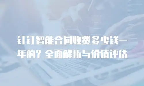 钉钉智能合同收费多少钱一年的？全面解析与价值评估