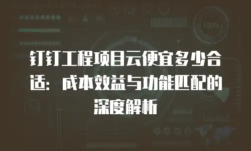 钉钉工程项目云便宜多少合适：成本效益与功能匹配的深度解析