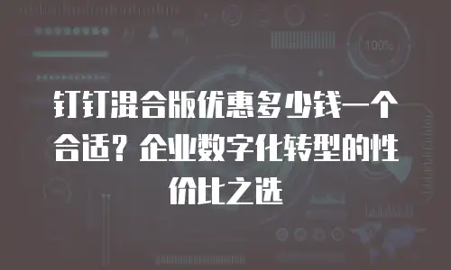 钉钉混合版优惠多少钱一个合适？企业数字化转型的性价比之选