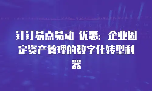 钉钉易点易动 优惠：企业固定资产管理的数字化转型利器