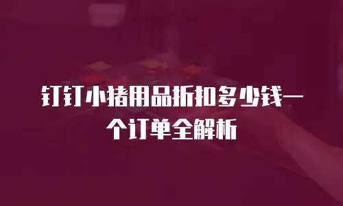 钉钉小猪用品折扣多少钱一个订单全解析