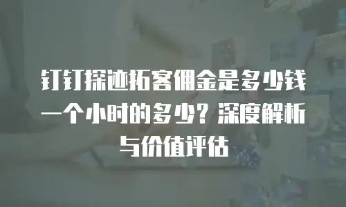 钉钉探迹拓客佣金是多少钱一个小时的多少？深度解析与价值评估