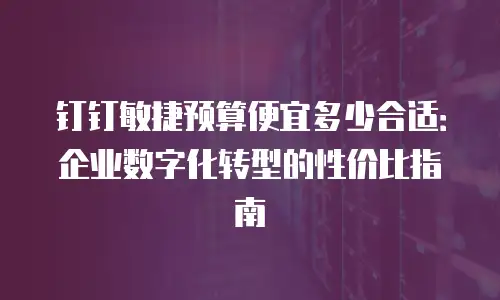 钉钉敏捷预算便宜多少合适：企业数字化转型的性价比指南