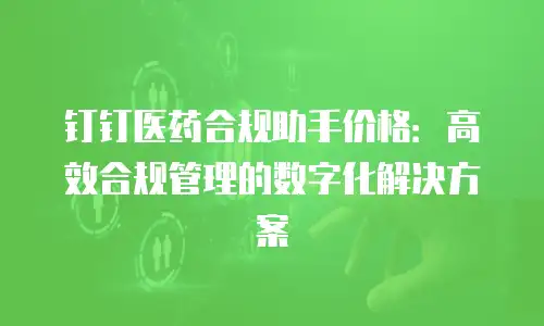 钉钉医药合规助手价格：高效合规管理的数字化解决方案