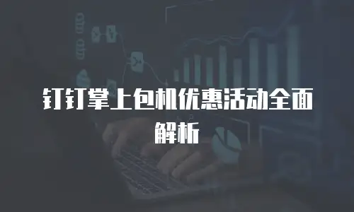 钉钉掌上包机优惠活动全面解析