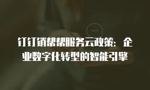 钉钉销帮帮服务云政策：企业数字化转型的智能引擎