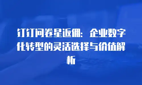 钉钉问卷星返佣：企业数字化转型的灵活选择与价值解析