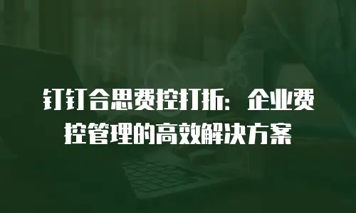 钉钉合思费控打折：企业费控管理的高效解决方案