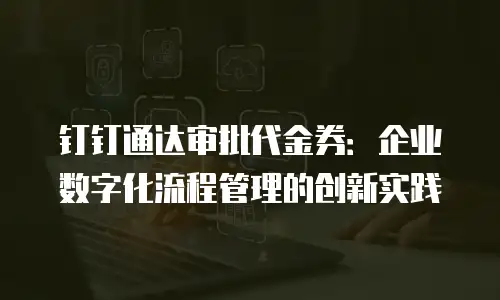 钉钉通达审批代金券：企业数字化流程管理的创新实践