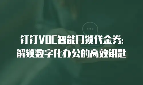 钉钉VOC智能门锁代金券：解锁数字化办公的高效钥匙