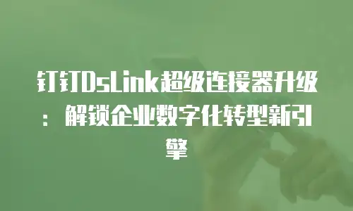 钉钉DsLink超级连接器升级：解锁企业数字化转型新引擎