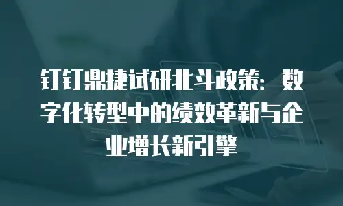 钉钉鼎捷试研北斗政策：数字化转型中的绩效革新与企业增长新引擎