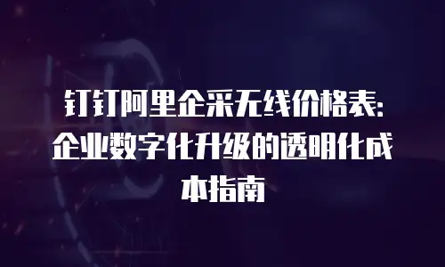 钉钉阿里企采无线价格表：企业数字化升级的透明化成本指南