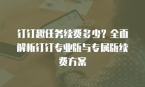 钉钉趣任务续费多少？全面解析钉钉专业版与专属版续费方案