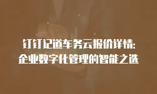 钉钉记道车务云报价详情：企业数字化管理的智能之选