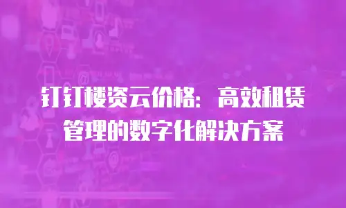 钉钉楼资云价格：高效租赁管理的数字化解决方案