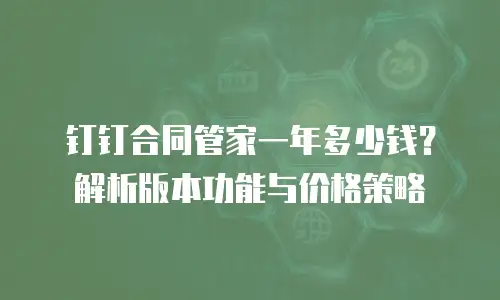 钉钉合同管家一年多少钱？解析版本功能与价格策略